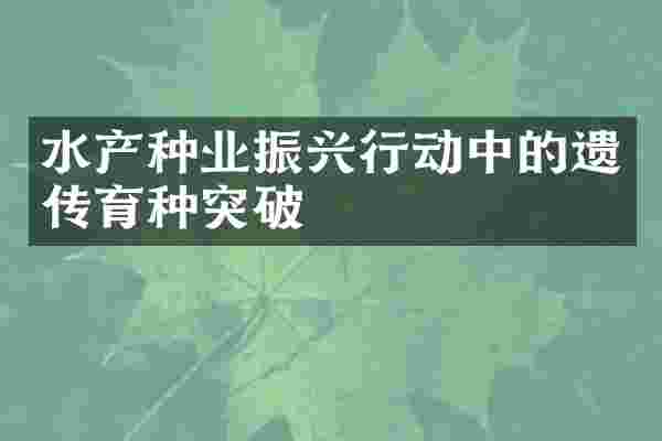 水产种业振兴行动中的遗传育种突破