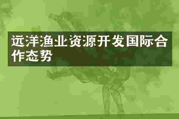 远洋渔业资源开发国际合作态势