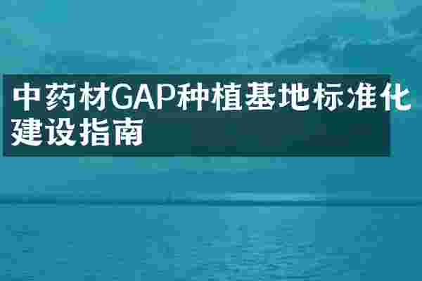 中药材GAP种植基地标准化建设指南