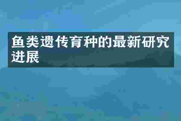 鱼类遗传育种的最新研究进展