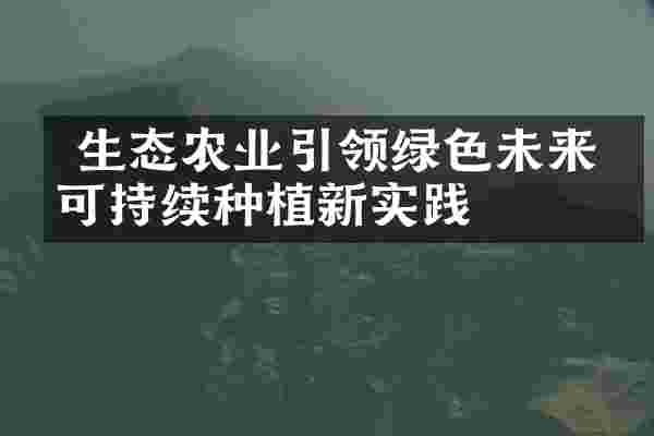  生态农业引领绿色未来：可持续种植新实践