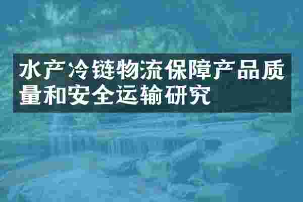 水产冷链物流保障产品质量和安全运输研究