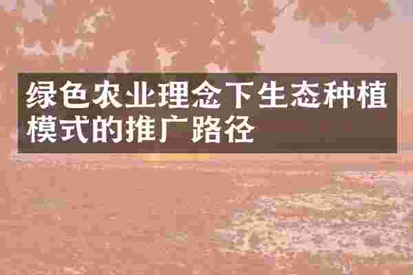 绿色农业理念下生态种植模式的推广路径