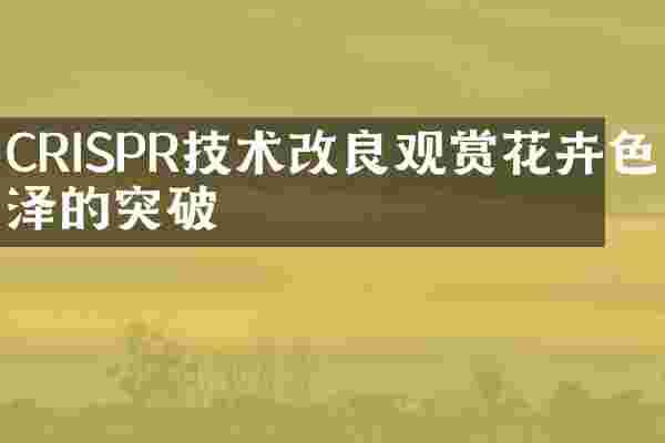 CRISPR技术改良观赏花卉色泽的突破