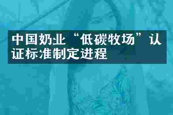 中国奶业&ldquo;低碳牧场&rdquo;认证标准制定进程