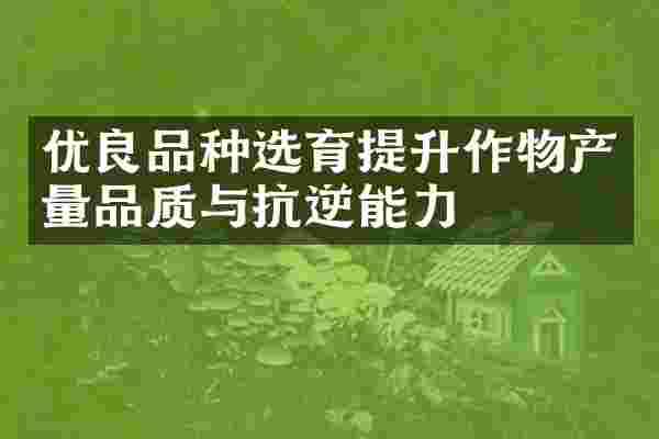 优良品种选育提升作物产量品质与抗逆能力