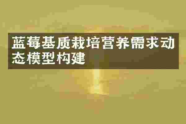蓝莓基质栽培营养需求动态模型构建